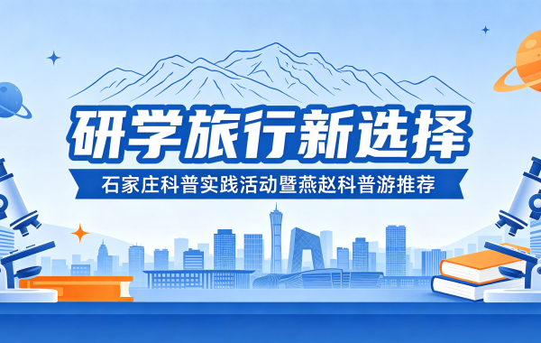 研学旅行新选择 —— 石家庄科普实践活动暨燕赵科普游推荐