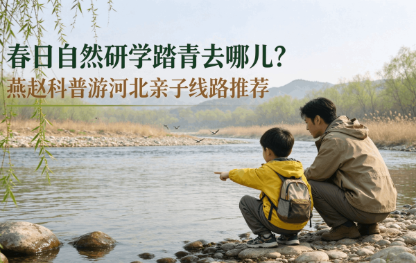 春日自然研学踏青去哪儿？燕赵科普游河北亲子线路推荐